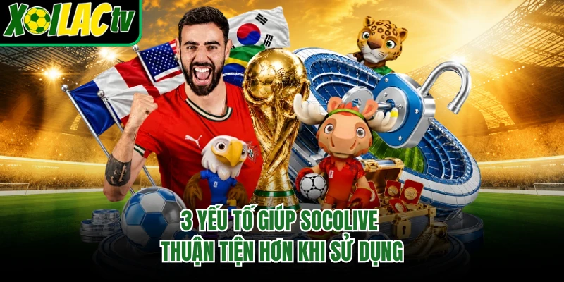 3 yếu tố giúp socolive thuận tiện hơn khi sử dụng