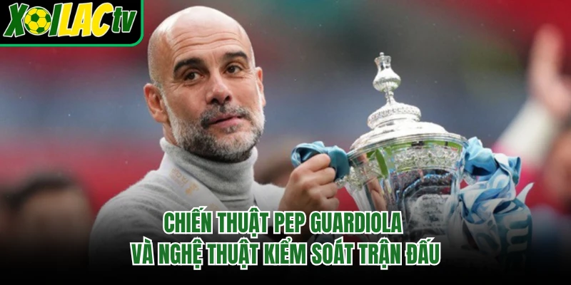 Chiến Thuật Pep Guardiola Và Nghệ Thuật Kiểm Soát Trận Đấu
