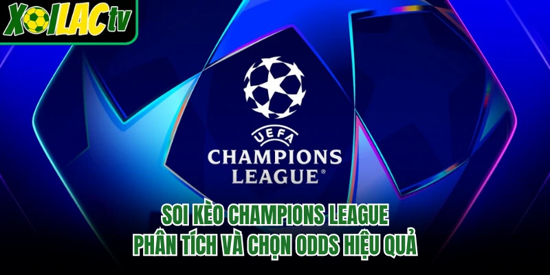 Soi Kèo Champions League - Phân Tích Và Chọn Odds Hiệu Quả
