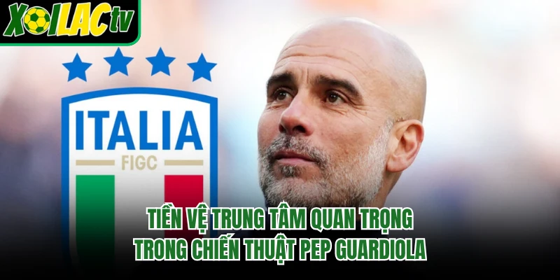Tiền vệ trung tâm quan trọng trong chiến thuật Pep Guardiola
