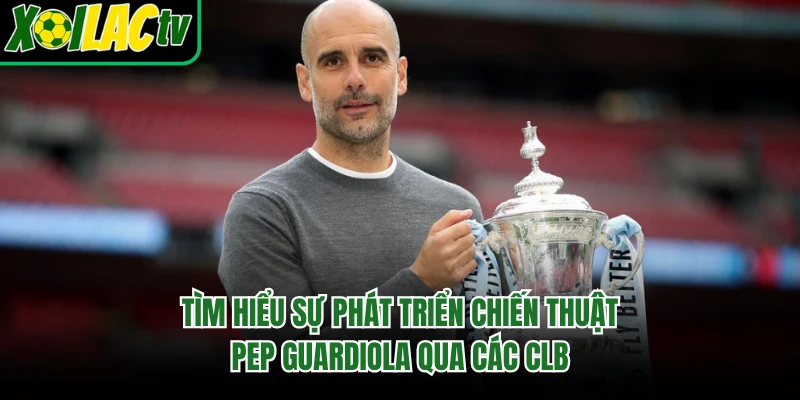 Tìm hiểu sự phát triển chiến thuật Pep Guardiola qua các CLB