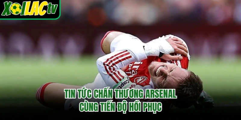 Tin tức chấn thương Arsenal cùng tiến độ hồi phục