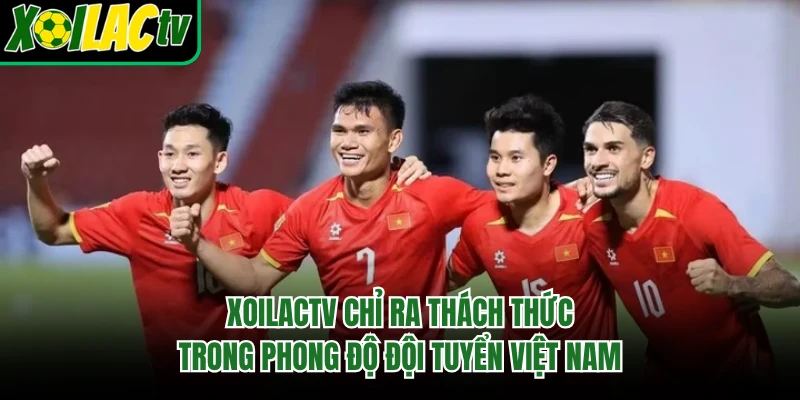 Xoilactv chỉ ra thách thức trong phong độ đội tuyển Việt Nam